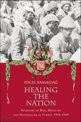 Healing the Nation: Prisoners of War, Medicine and Nationalism in Turkey, 1914-1939