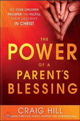 The Power of a Parent's Blessing: See Your Children Prosper and Fulfill Their Destinies in Christ