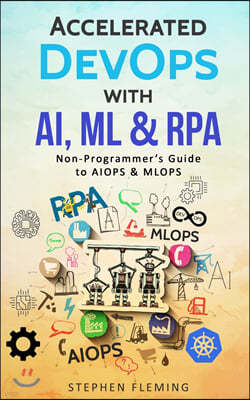 Accelerated DevOps with AI, ML & RPA: Non-Programmer's Guide to AIOPS & MLOPS