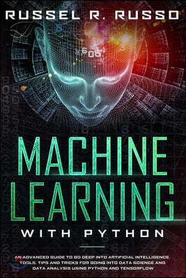 Machine Learning with Python: An Advanced Guide to Go Deep into Artificial Intelligence. Tools, Tips and Tricks for Going into Data Science and Data