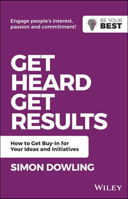 Get Heard, Get Results: How to Get Buy-In for Your Ideas and Initiatives