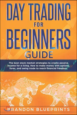 Day Trading for Beginners Guide: The Best Stock Market Strategies to Create Passive Income for a Living. How to Make Money with Options, Forex, and Sw
