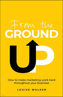 From the Ground Up: How to Make Marketing Work Hard Throughout Your Business