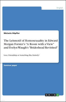 The Leitmotif of Homosexuality in Edward Morgan Forster's A Room with a View and Evelyn Waugh's Brideshead Revisited: Love, Friendship or Something El
