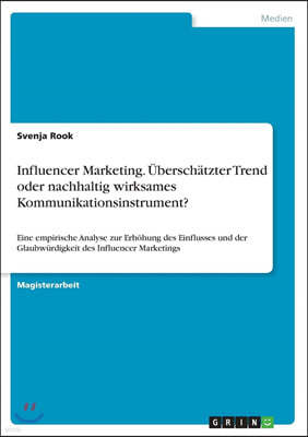 Influencer Marketing. Uberschatzter Trend oder nachhaltig wirksames Kommunikationsinstrument?: Eine empirische Analyse zur Erhohung des Einflusses und