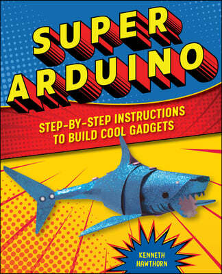 Super Arduino: Step-By-Step Instructions to Build Cool Gadgets