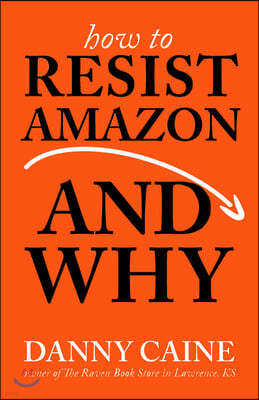 How to Resist Amazon and Why: The Fight for Local Economics, Data Privacy, Fair Labor, Independent Bookstores, and a People-Powered Future!
