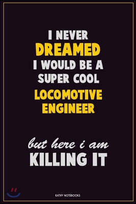 I Never Dreamed I would Be A Super Cool Locomotive Engineer But Here I Am Killing It: Career Motivational Quotes 6x9 120 Pages Blank Lined Notebook Jo