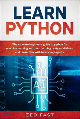Learn Python: The Ultimate Beginner's Guide to Python for Machine Learning and Deep Learning Using scikit-learn and tensorflow with Hands-On Projects