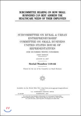 Independently Published Subcommittee hearing on how small businesses can best address the healthcare needs of their employees