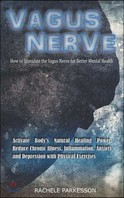 Vagus Nerve: How to Stimulate the Vagus Nerve for Better Mental Health. Activate Body's Natural Healing Power, Reduce Chronic Illne