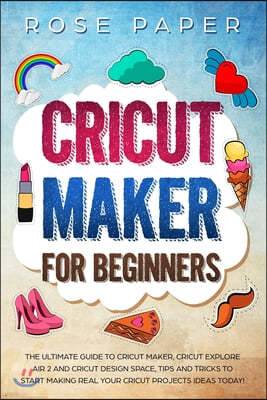 Cricut Maker for Beginners: The Ultimate Guide to Cricut Maker, Cricut Explore Air 2 and Cricut Design Space, Tips and Tricks to Start Making Real