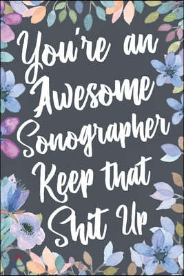 You're An Awesome Sonographer Keep That Shit Up: Funny Joke Appreciation & Encouragement Gift Idea for a Sonographer. Thank You Gag Notebook Journal &