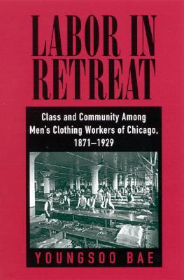 Labor in Retreat: Class and Community Among Men's Clothing Workers of Chicago, 1871-1929