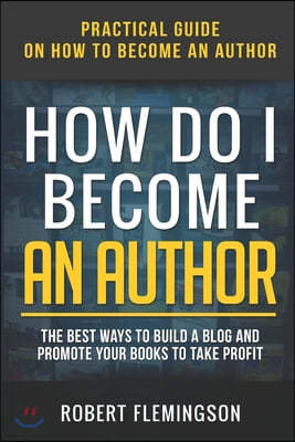 How Do I Become an Author: Practical Guide on How to Become an Author The Best Ways to Build a Blog and Promote Your Books to Take Profit