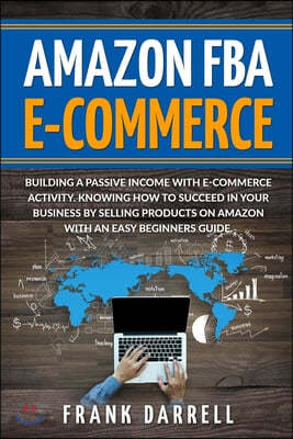 Amazon FBA E-Commerce: Building a passive income with e-commerce activity. Knowing how to succeed in your business by selling products on Ama