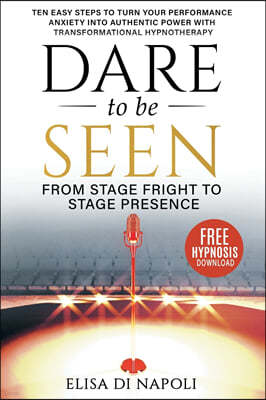 Dare to Be Seen - From Stage Fright to Stage Presence: Ten Easy Steps to Turn your Performance Anxiety into Authentic Power with Transformational Hypn