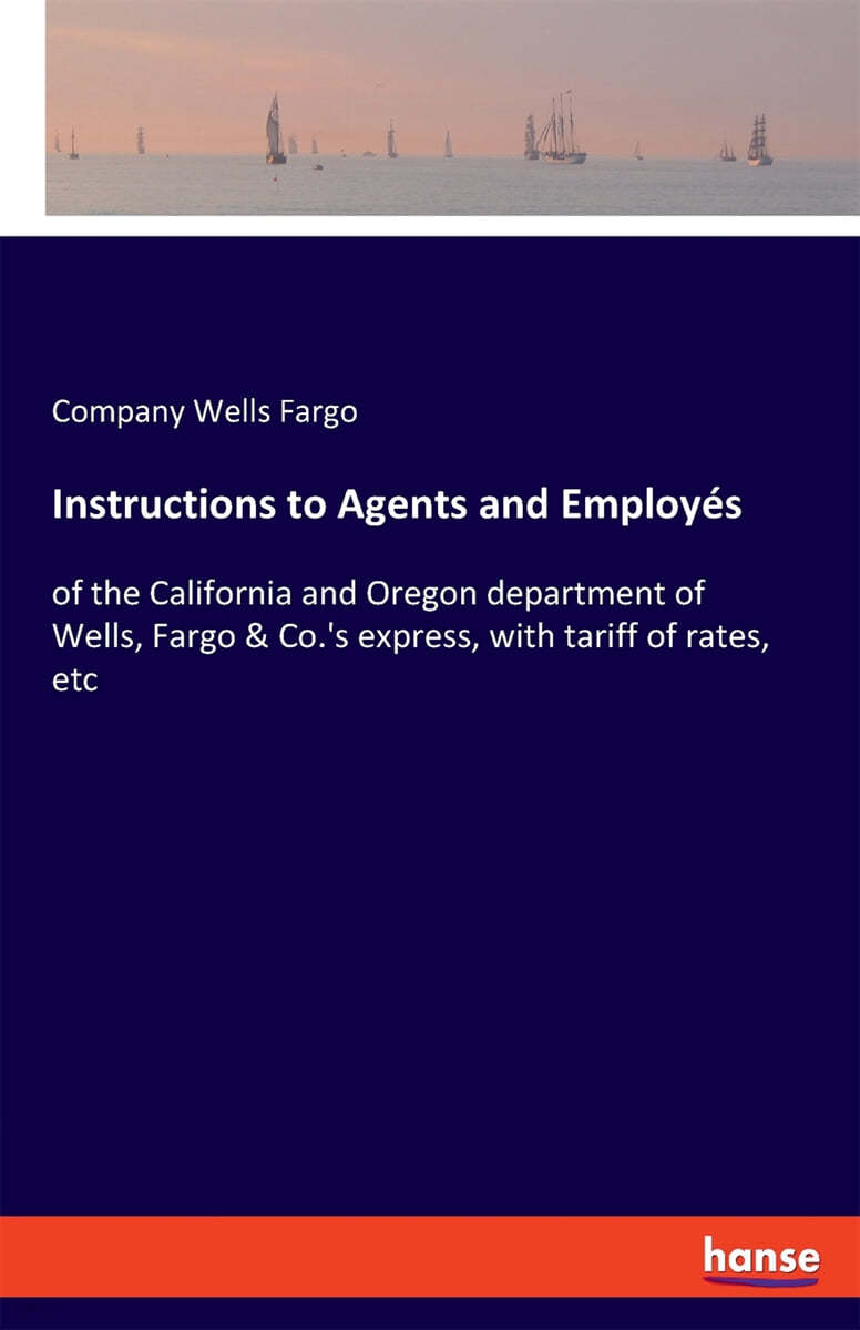 Instructions to Agents and Employes: of the California and Oregon department of Wells, Fargo & Co.'s express, with tariff of rates, etc