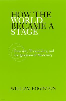 How the World Became a Stage: Presence, Theatricality, and the Question of Modernity