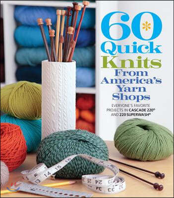 60 Quick Knits from America's Yarn Shops: Everyone's Favorite Projects in Cascade 220 and 220 Superwash