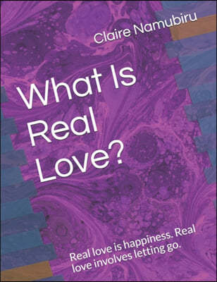 What Is Real Love?: Real love is happiness. Real love involves letting go. Look for love from inside you.