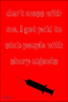 Don't mess with me, I get paid to stab people with sharp objects: novelty notebook for nurses 6"x9"