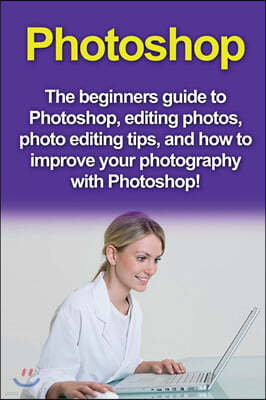Photoshop: The beginners guide to Photoshop, Editing Photos, Photo Editing Tips, and How to Improve your Photography with Photosh