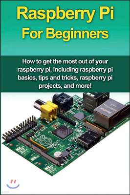 Raspberry Pi For Beginners: How to get the most out of your raspberry pi, including raspberry pi basics, tips and tricks, raspberry pi projects, a