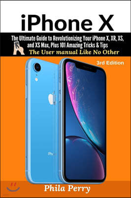 iPhone X: The Ultimate Guide to Revolutionizing Your iPhone X, XR, XS, and XS Max, Plus 101 Amazing Tricks & Tips (The User Manu