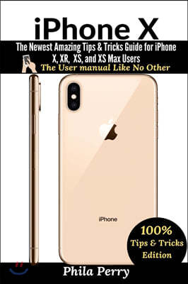 iPhone X: The Newest Amazing Tips & Tricks Guide for iPhone X, XR, XS, and XS Max Users (The User Manual like No Other (Tips & T