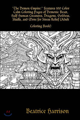 The Demon Empire: Features 100 Color Calm Coloring Pages of Demonic Beast, Half-Human Creatures, Dragons, Goddess, Skulls, and More for