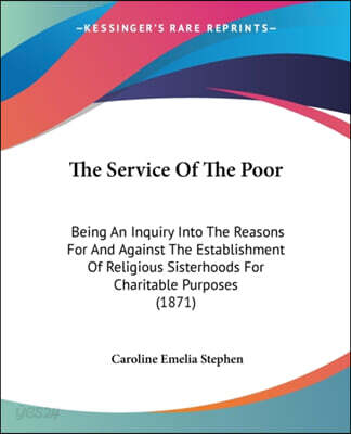 The Service Of The Poor: Being An Inquiry Into The Reasons For And Against The Establishment Of Religious Sisterhoods For Charitable Purposes (1871)