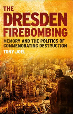 The Dresden Firebombing: Memory and the Politics of Commemorating Destruction