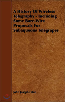 A History of Wireless Telegraphy - Including Some Bare-Wire Proposals for Subaqueous Telegrapes