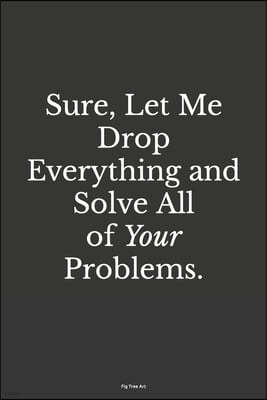 Sure, Let Me Drop Everything and Solve All Your Problems.