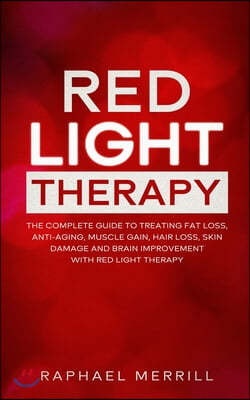 Red Light Therapy: The Complete Guide to Treating Fat Loss, Anti-Aging, Muscle Gain, Hair Loss, Skin Damage and Brain Improvement with Re