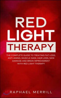 Red Light Therapy: The Complete Guide to Treating Fat Loss, Anti-Aging, Muscle Gain, Hair Loss, Skin Damage and Brain Improvement with Red Light Thera