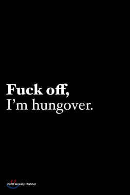 2020 Weekly Planner: Jan 1, 2020 to Dec 31, 2020: Funny Humour Weekly & Monthly Planner + Calendar Views - Fuck off, I'm hungover