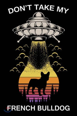 Don't Take My French Bulldog: Funny Journal For Aliens, Solar System, Galaxy, Astronomy And Dogs Lovers. Gag Gift For Anyone Afraid of Abduction. Co