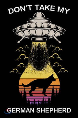 Don't Take My German Shepherd: Funny Journal For Aliens, Solar System, Galaxy, Astronomy And Dogs Lovers. Gag Gift For Anyone Afraid of Abduction. Co