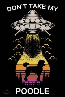 Don't Take My Poodle: Funny Journal For Aliens, Solar System, Galaxy, Astronomy And Dogs Lovers. Gag Gift For Anyone Afraid of Abduction. Co