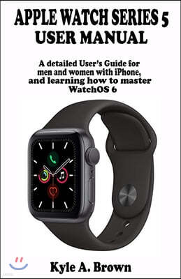Apple watch series 5 user manual: A detailed User's Guide for men and women with iPhone, and learning how to master WatchOS 6