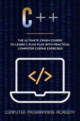 C++: The Ultimate Crash Course To Learn C Plus Plus With Practical Computer Coding Exercises