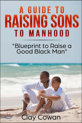 A Guide to Raising Sons to Manhood: Blueprint to Raise a Good Black Man
