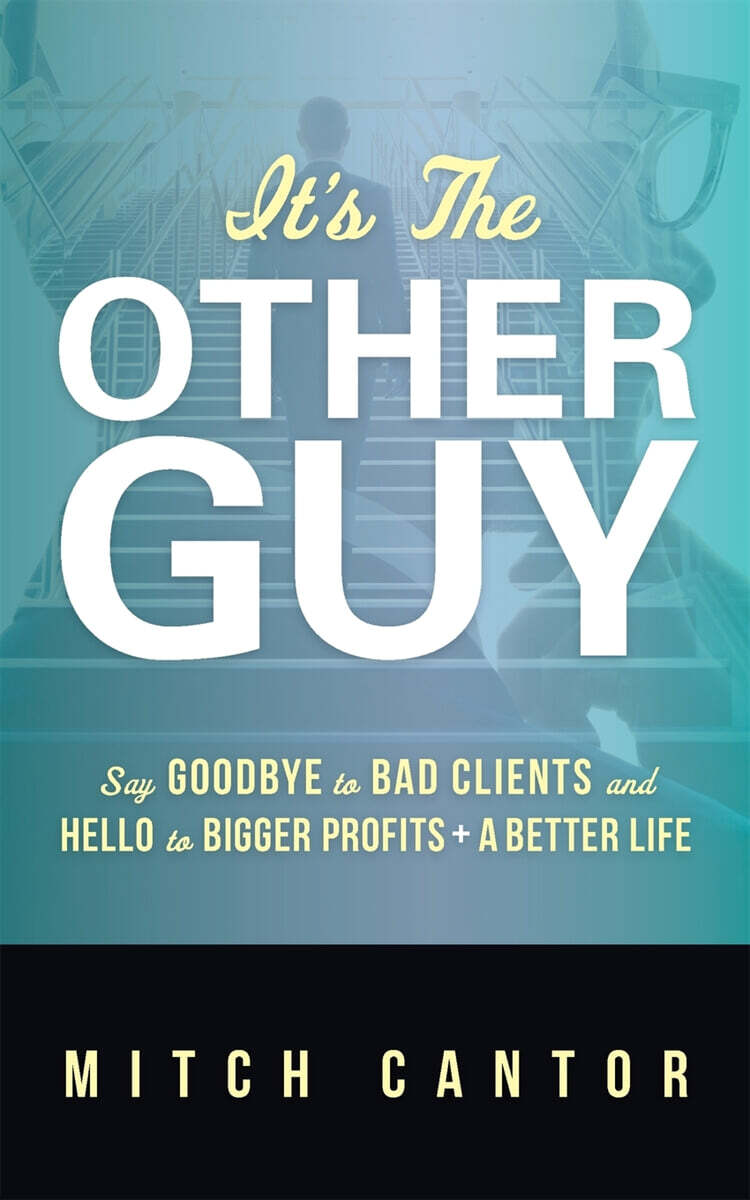 It's the Other Guy: Say Goodbye to Bad Clients and Hello to Bigger Profits + a Better Life: