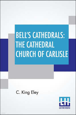 Bell's Cathedrals: The Cathedral Church Of Carlisle: A Description Of Its Fabric And A Brief History Of The Episcopal See