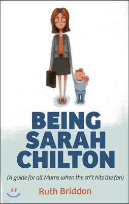 Being Sarah Chilton: (A Guide for All Mums When the Sh*t Hits the Fan)