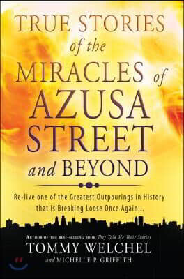 True Stories of the Miracles of Azusa Street and Beyond: Re-Live One of the Greastest Outpourings in History That Is Breaking Loose Once Again