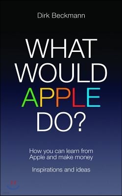 What Would Apple Do?: How You Can Learn from Apple and Make Money: Inspirations and Ideas