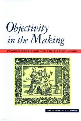 Objectivity in the Making: Francis Bacon and the Politics of Inquiry